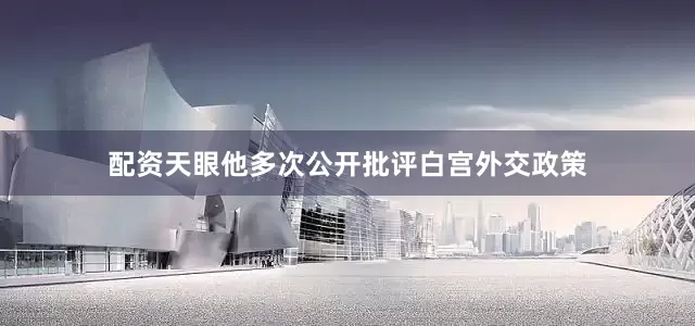 配资天眼他多次公开批评白宫外交政策
