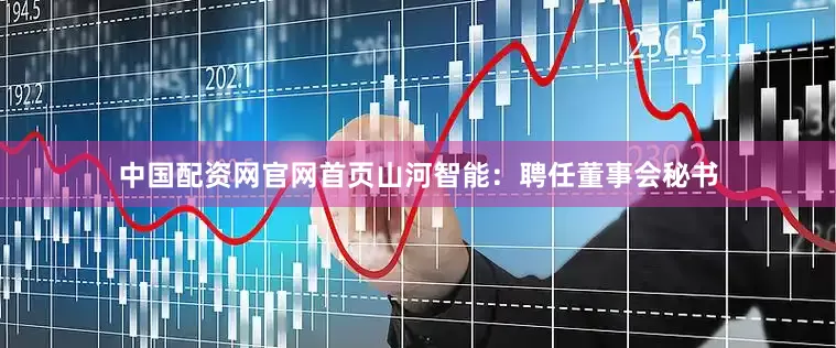 中国配资网官网首页山河智能：聘任董事会秘书