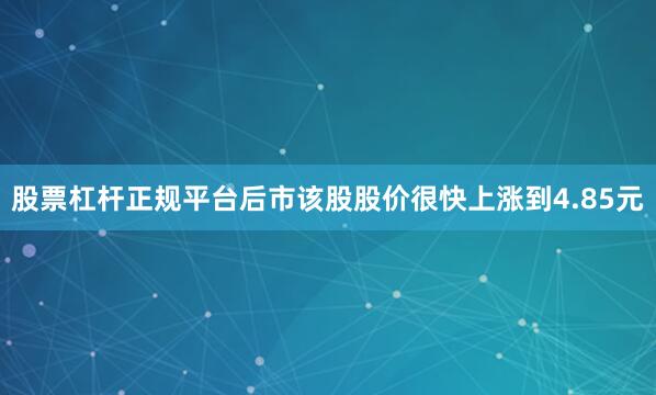 股票杠杆正规平台后市该股股价很快上涨到4.85元