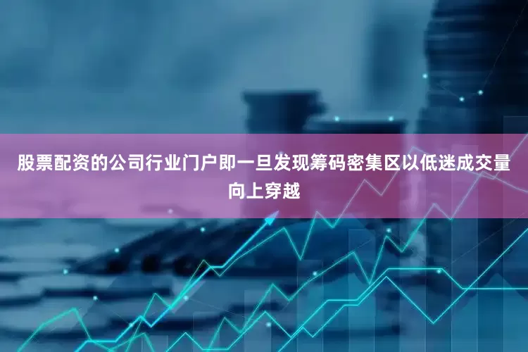 股票配资的公司行业门户即一旦发现筹码密集区以低迷成交量向上穿越