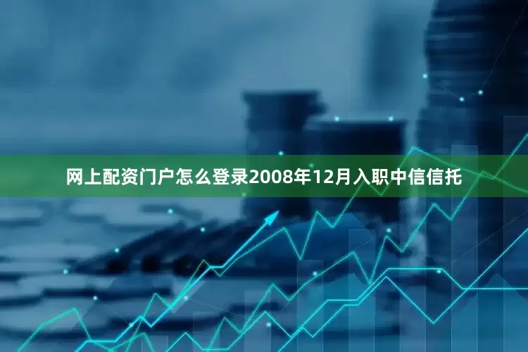 网上配资门户怎么登录2008年12月入职中信信托