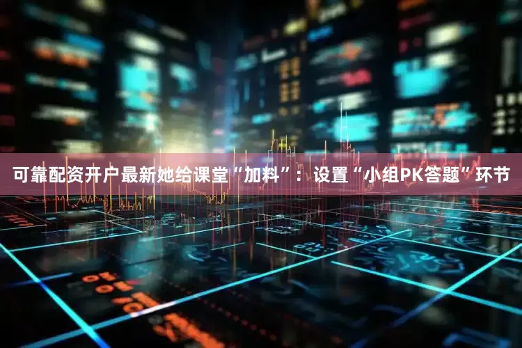 可靠配资开户最新她给课堂“加料”：设置“小组PK答题”环节