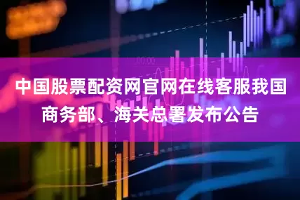 中国股票配资网官网在线客服我国商务部、海关总署发布公告