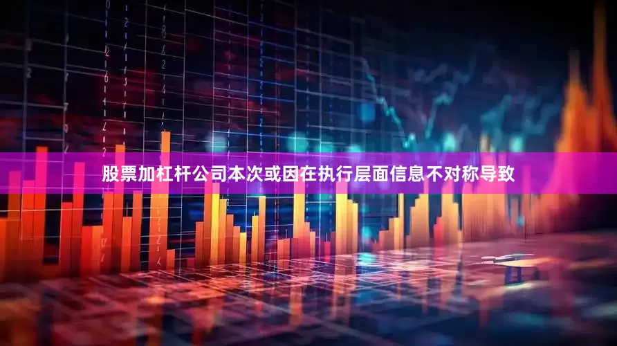 股票加杠杆公司本次或因在执行层面信息不对称导致