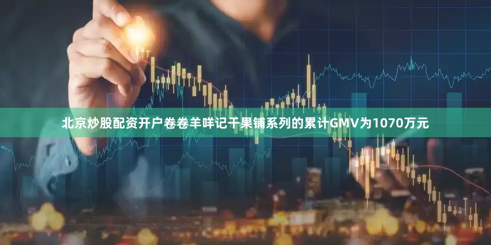 北京炒股配资开户卷卷羊咩记干果铺系列的累计GMV为1070万元