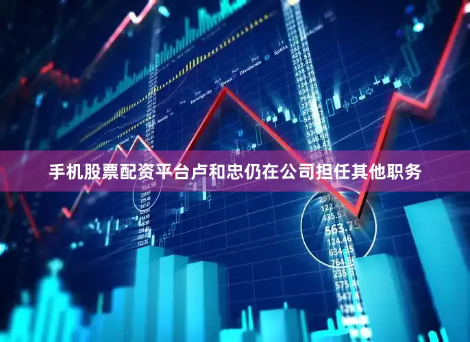 手机股票配资平台卢和忠仍在公司担任其他职务