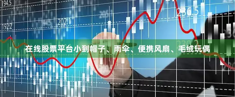 在线股票平台小到帽子、雨伞、便携风扇、毛绒玩偶