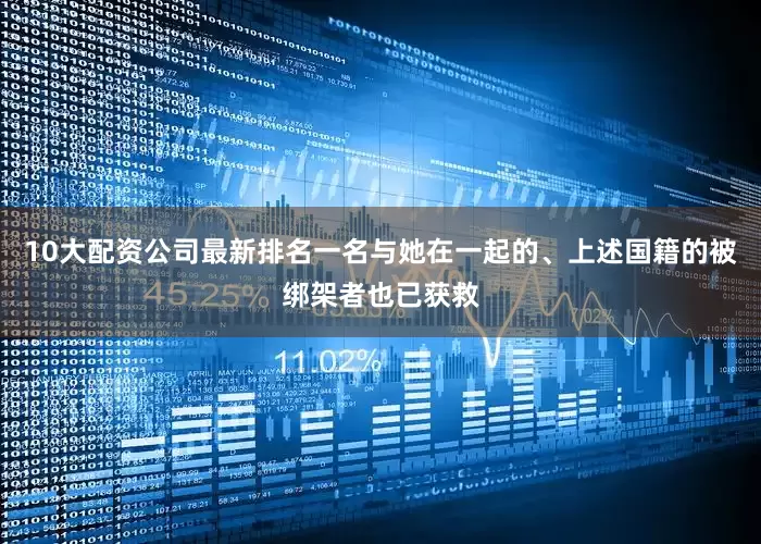 10大配资公司最新排名一名与她在一起的、上述国籍的被绑架者也已获救