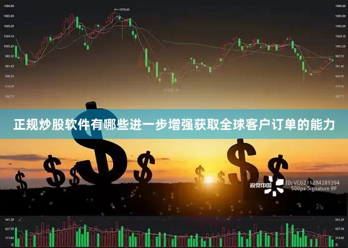 正规炒股软件有哪些进一步增强获取全球客户订单的能力