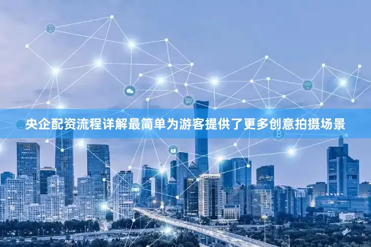 央企配资流程详解最简单为游客提供了更多创意拍摄场景