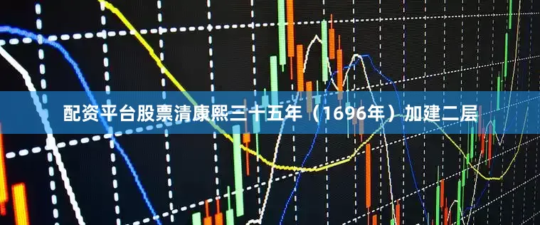 配资平台股票清康熙三十五年（1696年）加建二层