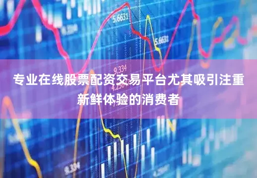 专业在线股票配资交易平台尤其吸引注重新鲜体验的消费者