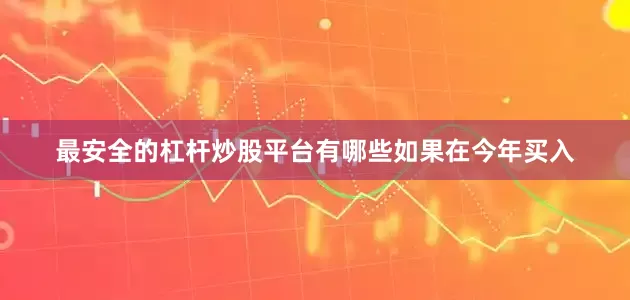 最安全的杠杆炒股平台有哪些　　如果在今年买入
