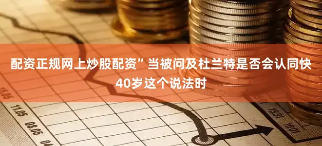 配资正规网上炒股配资”　　当被问及杜兰特是否会认同快40岁这个说法时