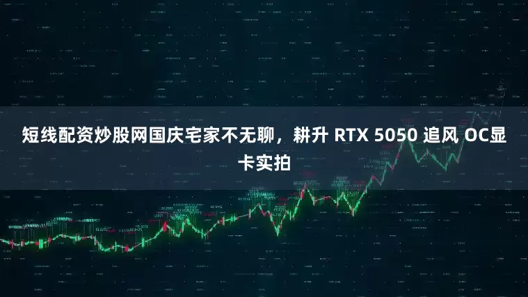 短线配资炒股网国庆宅家不无聊，耕升 RTX 5050 追风 OC显卡实拍
