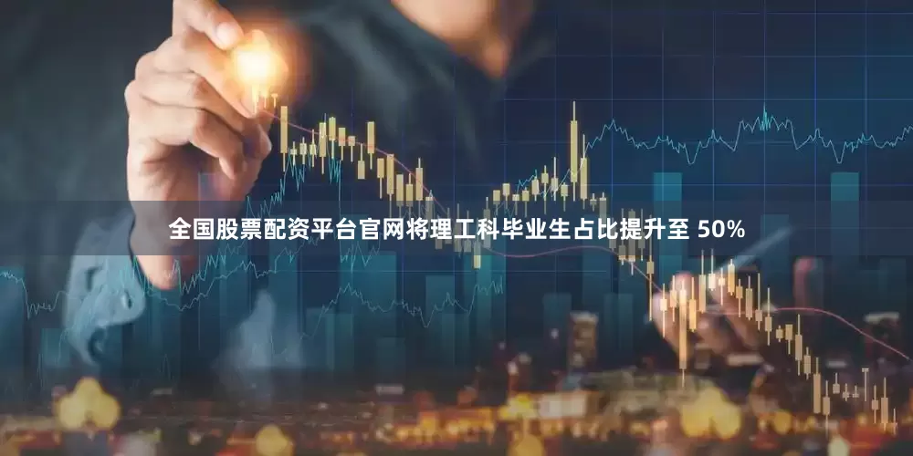 全国股票配资平台官网将理工科毕业生占比提升至 50%