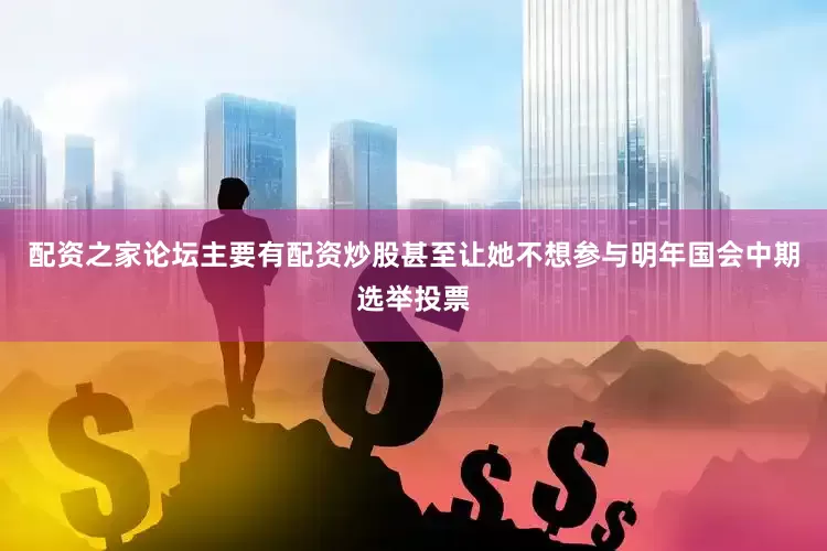 配资之家论坛主要有配资炒股甚至让她不想参与明年国会中期选举投票