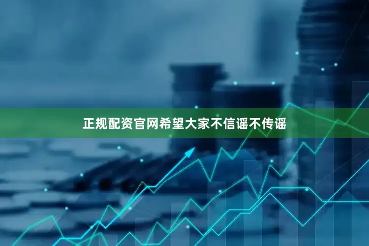 正规配资官网希望大家不信谣不传谣