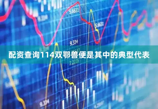 配资查询114双鄂兽便是其中的典型代表