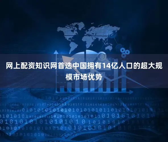 网上配资知识网首选中国拥有14亿人口的超大规模市场优势