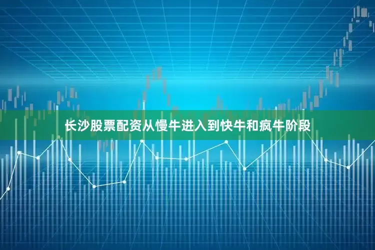 长沙股票配资从慢牛进入到快牛和疯牛阶段
