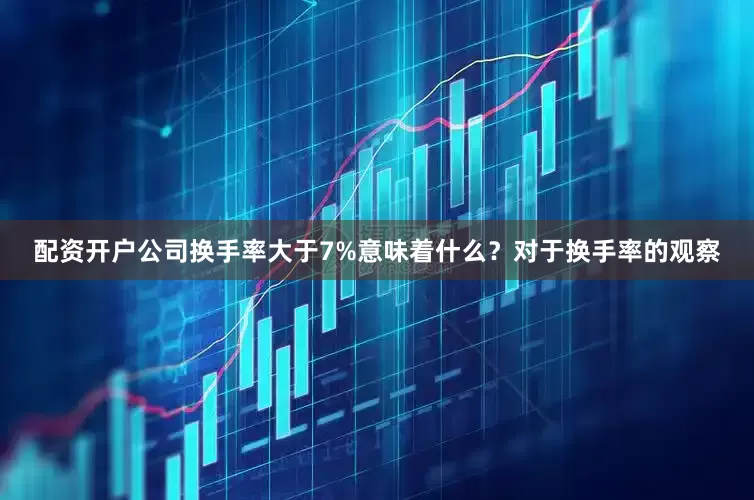 配资开户公司换手率大于7%意味着什么？对于换手率的观察