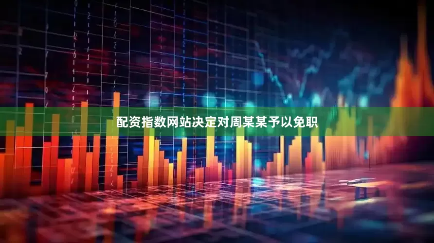 配资指数网站决定对周某某予以免职