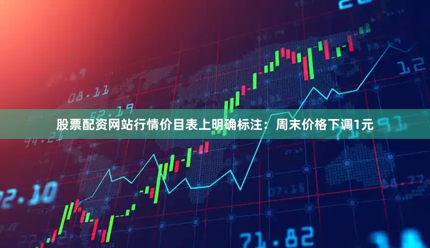 股票配资网站行情价目表上明确标注：周末价格下调1元