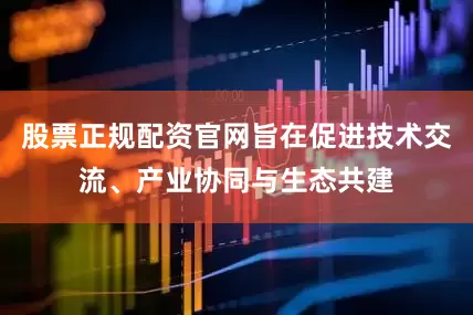 股票正规配资官网旨在促进技术交流、产业协同与生态共建
